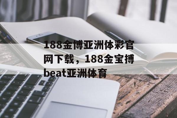 188金博亚洲体彩官网下载，188金宝搏beat亚洲体育