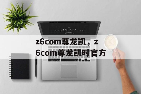 z6com尊龙凯，z6com尊龙凯时官方