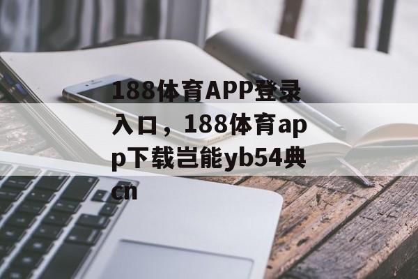 188体育APP登录入口，188体育app下载岂能yb54典cn