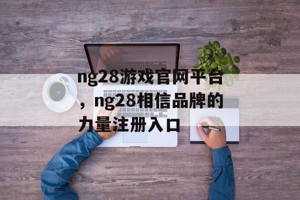 ng28游戏官网平台，ng28相信品牌的力量注册入口