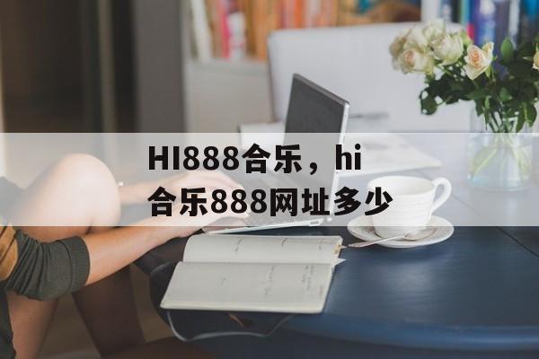 HI888合乐，hi合乐888网址多少