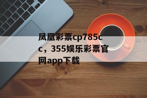 凤凰彩票cp785cc，355娱乐彩票官网app下载